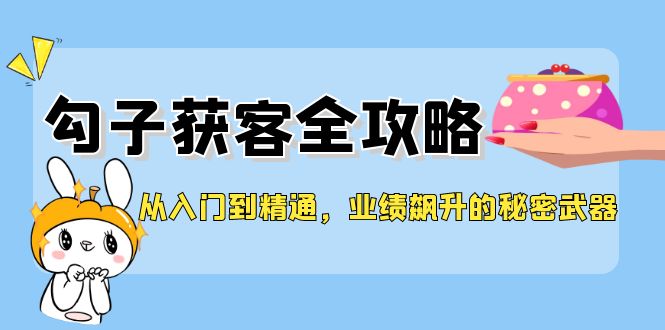 (12247期)从入门到精通,勾子获客全攻略,业绩飙升的秘密武器-研习库