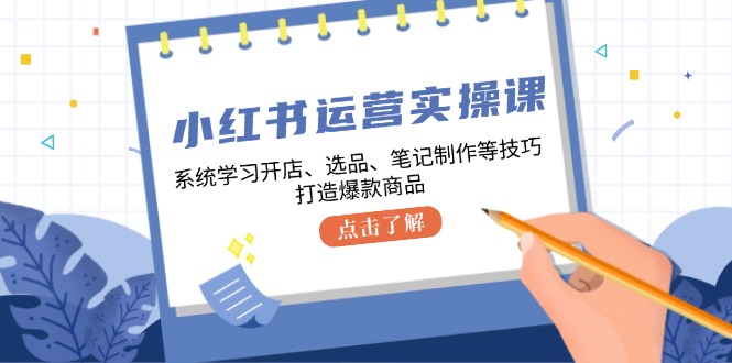 小红书运营实操课,系统学习开店、选品、笔记制作等技巧,打造爆款商品-研习库