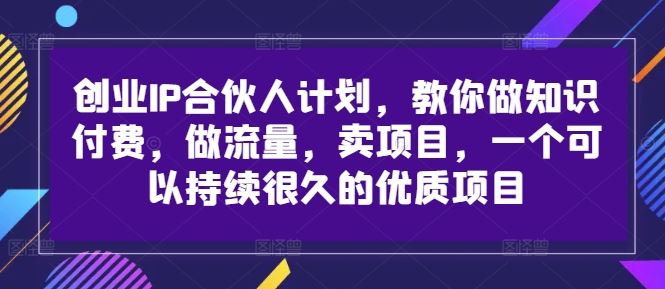 创业IP合伙人计划,教你做知识付费,做流量,卖项目,一个可以持续很久的优质项目-研习库