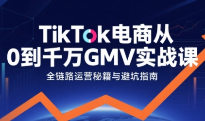 TikTok电商从0到千万GMV实战课，从0到1拆解实战秘籍（更新）-研习库