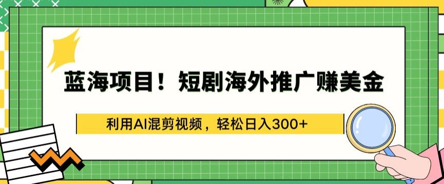 蓝海项目!短剧海外推广赚美金，利用AI混剪视频，轻松日入300+-研习库