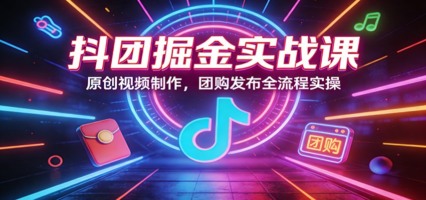 抖团掘金实战课：原创视频制作，团购发布全流程实操-研习库