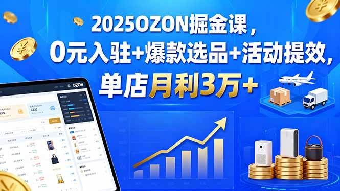 （15999期）2025OZON掘金课，0元入驻+爆款选品+活动提效，单店月利3万+-研习库