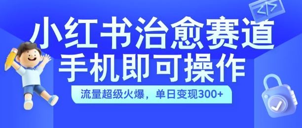 小红书治愈视频赛道，手机即可操作，流量超级火爆，单日变现300+【揭秘】-研习库