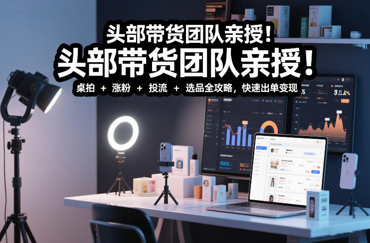 头部带货团队亲授！专业短视频实拍带货课：桌拍+涨粉+投流+选品全攻略，快速出单变现，月入2w+-研习库