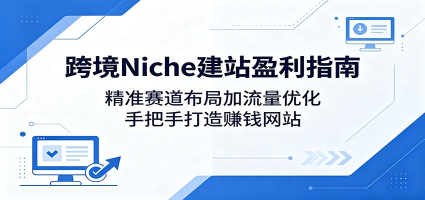 跨境Niche建站盈利指南：精准赛道布局加流量优化，手把手打造赚钱网站-研习库