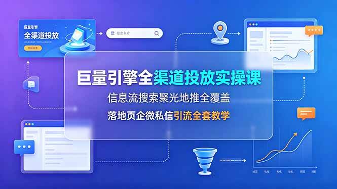(19181期)巨量引擎全渠道投放实操课,信息流搜索聚光地推全覆盖,落地页企微私信引流全套教学-研习库