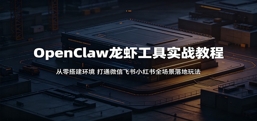 OpenClaw龙虾工具实战教程：从零搭建环境，打通微信飞书小红书全场景落地玩法-研习库