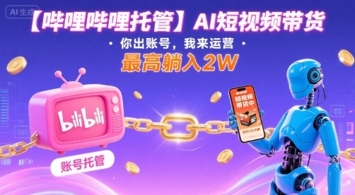 【哔哩哔哩托管】AI短视频带货,你出账号,我来运营,最高躺入2W【揭秘】-研习库