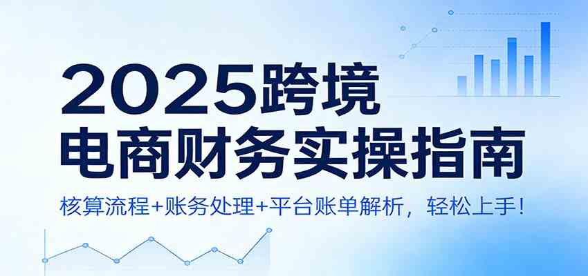 2025跨境电商财务实操指南：核算流程+账务处理+平台账单解析，轻松上手！-研习库