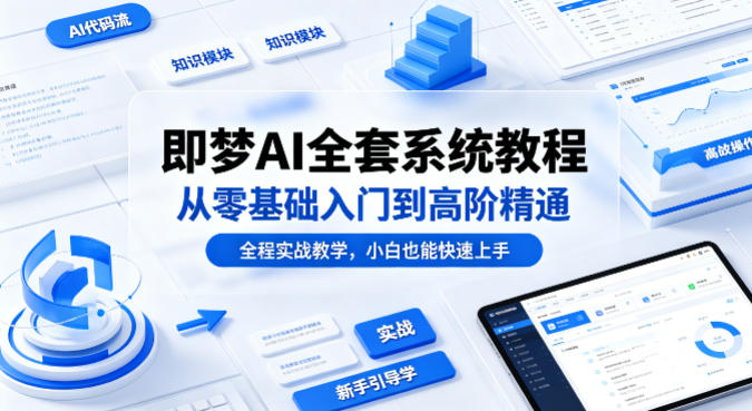 即梦AI全套系统教程，从零基础入门到高阶精通，全程实战教学，小白也能快速上手（更新0503）-研习库