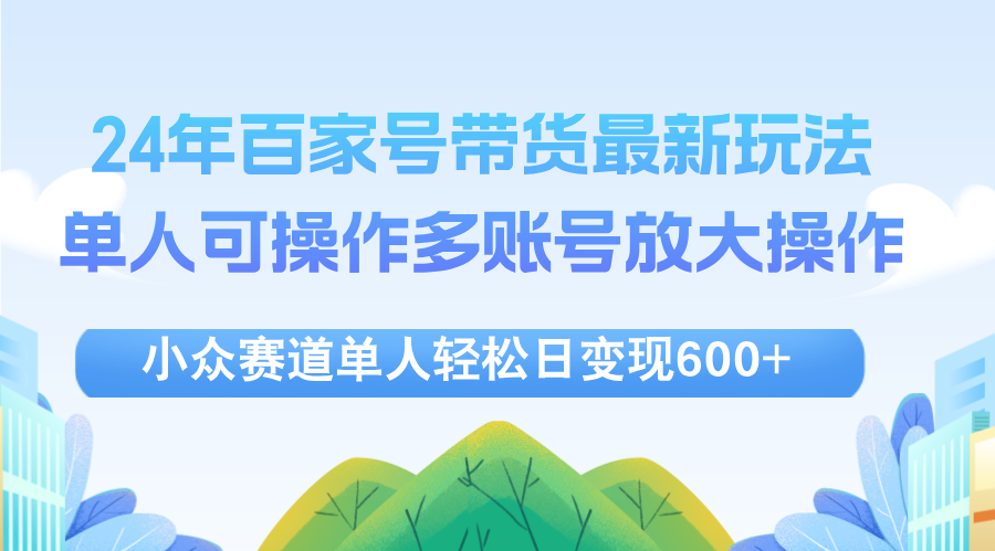 （12405期）24年百家号视频带货最新玩法，单人可操作多账号放大操作，单人轻松日变…-研习库