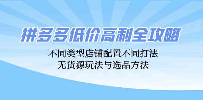 拼多多低价高利全攻略：不同类型店铺配置不同打法，无货源玩法与选品方法-研习库