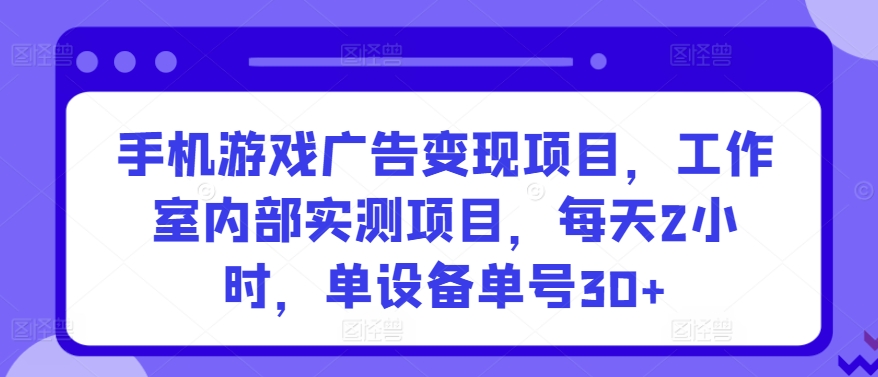 手机游戏广告变现项目，工作室内部实测项目，每天2小时，单设备单号30+-研习库