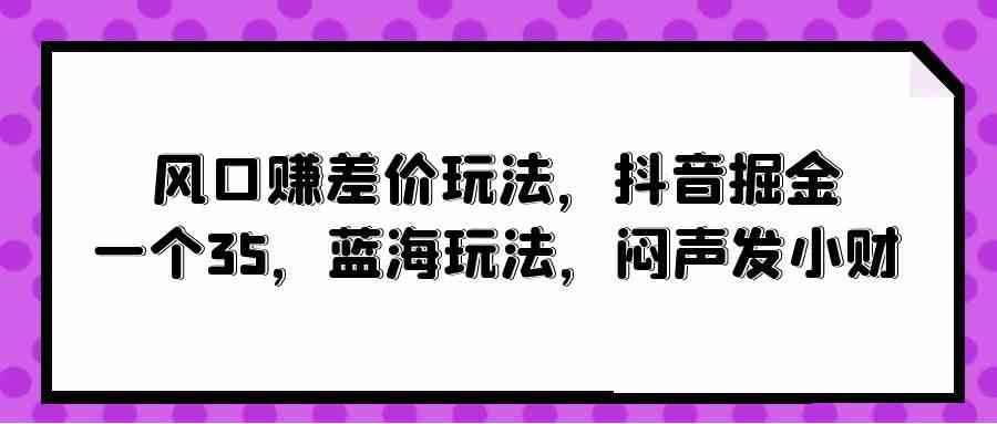 (10022期)风口赚差价玩法,抖音掘金,一个35,蓝海玩法,闷声发小财-研习库