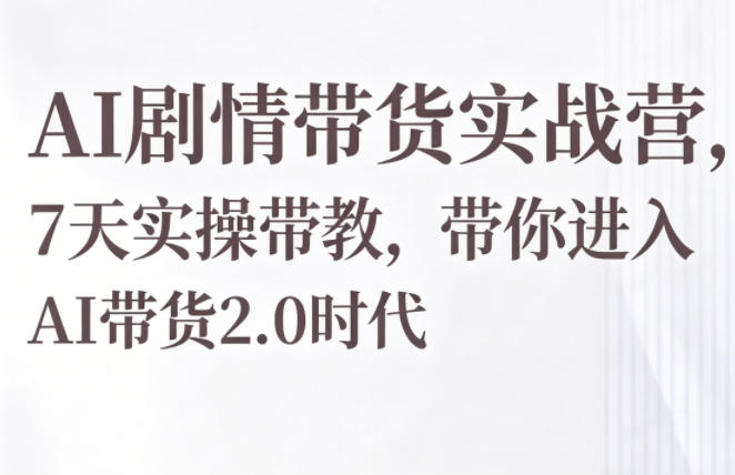 AI剧情带货实战营，7天实操带教，带你进入AI带货2.0时代-研习库