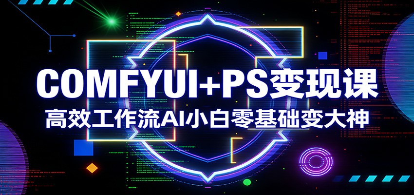 COMFYUI+PS变现课：高效工作流AI小白零基础变大神-研习库