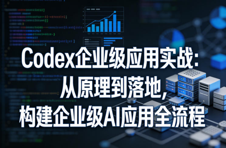 Codex企业级应用实战：从原理到落地，构建企业级AI应用全流程-研习库