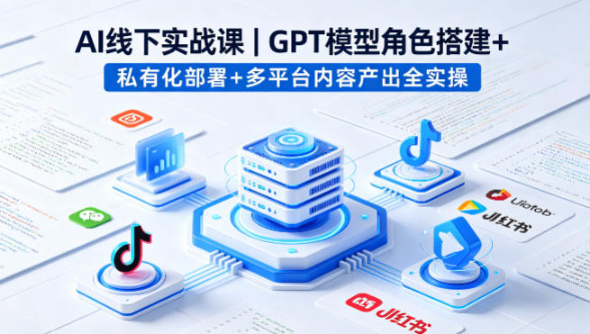 AI线下实战课,GPT模型角色搭建+私有化部署+多平台内容产出全实操-研习库