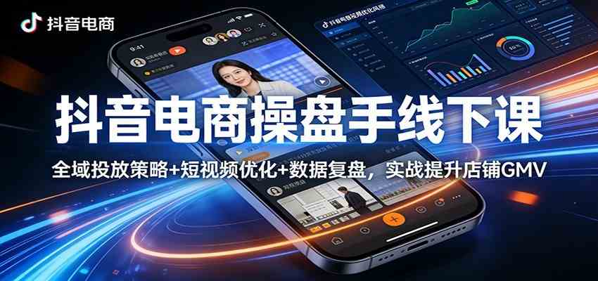 抖音电商操盘手线下课：全域投放策略+ 短视频优化+数据复盘，实战提升店铺GMV（更新）-研习库