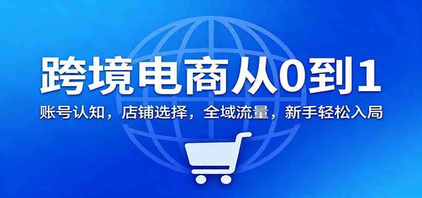 跨境电商从0到1:账号认知,店铺选择,全域流量,新手轻松入局-研习库