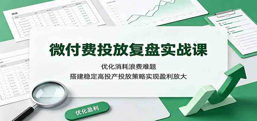 微付费投放复盘实战课：优化消耗浪费难题，搭建稳定高投产投放策略实现盈利放大-研习库