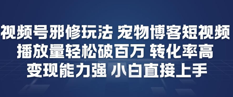 视频号邪修玩法宠物博客短视频，播放量轻松破百万，转化率高，变现能力强，小白直接上手-研习库