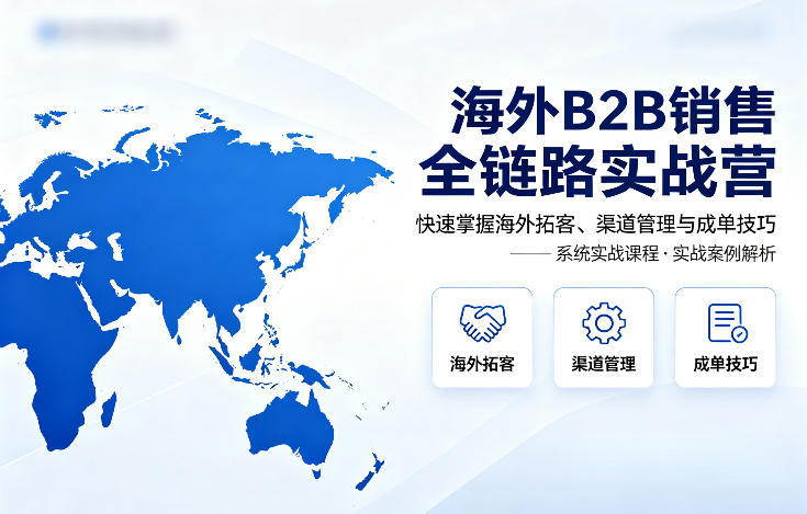 海外B2B销售全链路实战营,快速掌握海外拓客、渠道管理与成单技巧-研习库