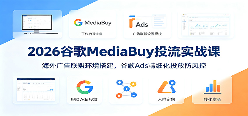 2026谷歌MediaBuy投流实战课:海外广告联盟环境搭建,谷歌Ads精细化投放防风控-研习库