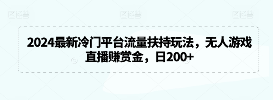 2024最新冷门平台流量扶持玩法，无人游戏直播赚赏金，日200+-研习库