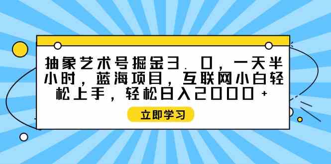 (9711期)抽象艺术号掘金3.0,一天半小时 ,蓝海项目, 互联网小白轻松上手,轻松…