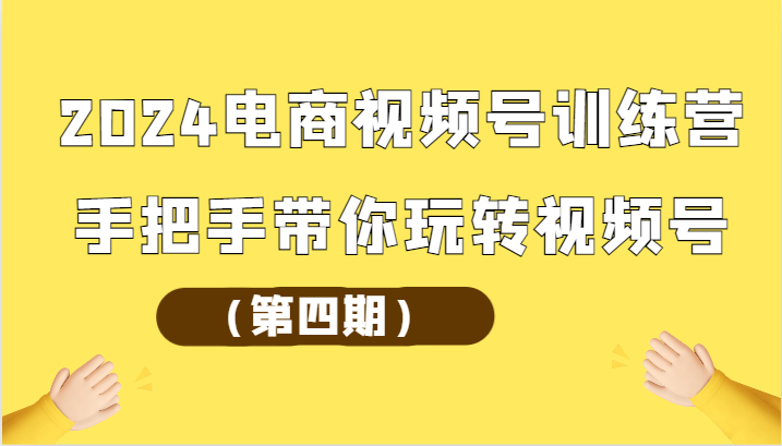 2024电商视频号训练营(第四期)手把手带你玩转视频号-研习库