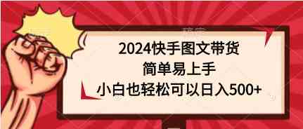 (9958期)2024快手图文带货,简单易上手,小白也轻松可以日入500+-研习库
