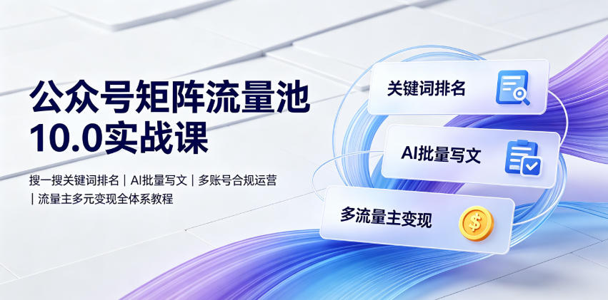 公众号矩阵流量池10.0实战课|搜一搜关键词排名、AI批量写文、多账号合规运营、流量主多元变现全体系教程-研习库