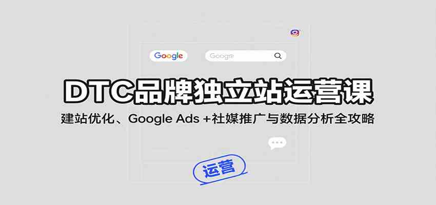 DTC品牌独立站运营课：建站优化、Google Ads + 社媒推广与数据分析全攻略-研习库