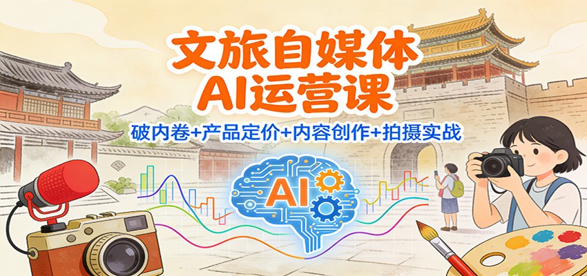 文旅自媒体AI运营课:破内卷+产品定价+内容创作+拍摄实战-研习库