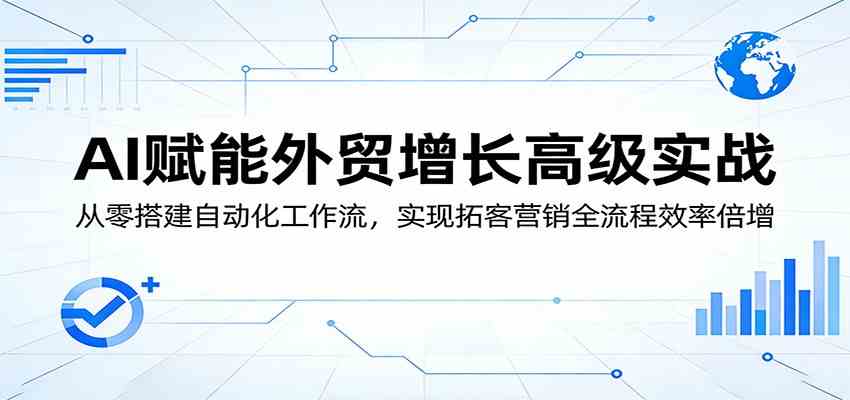 AI赋能外贸增长高级实战：从零搭建自动化工作流，实现拓客营销全流程效率倍增-研习库