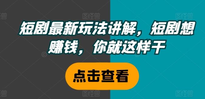 短剧最新玩法讲解，短剧想赚钱，你就这样干-研习库