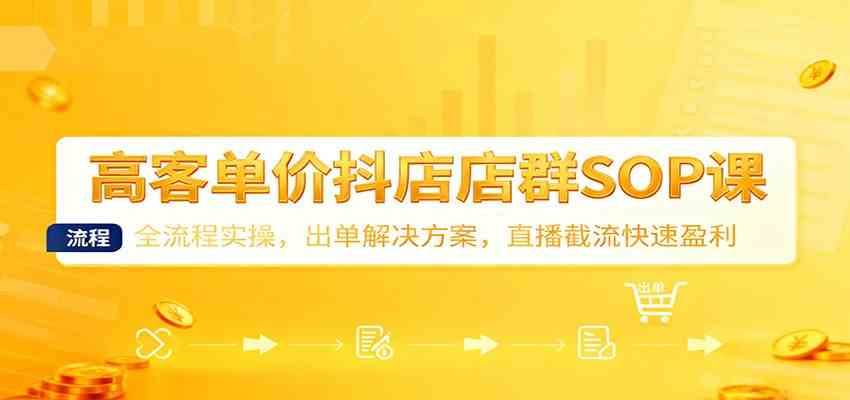 高客单价抖店店群SOP课:全流程实操,出单解决方案,直播截流快速盈利-研习库