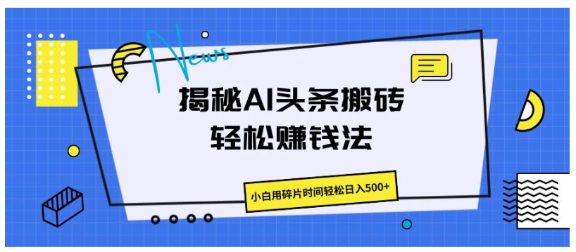 揭秘AI头条搬砖的轻松赚钱法，小白用碎片时间轻松日入500+-研习库