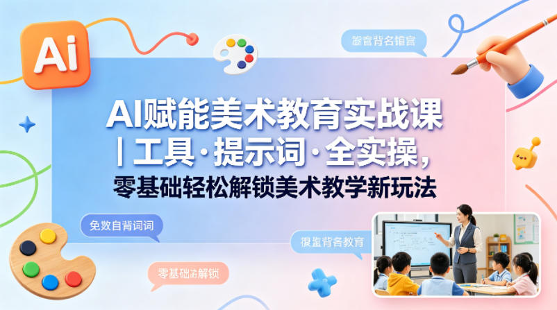 AI赋能美术教育实战课｜工具·提示词·全实操，零基础轻松解锁美术教学新玩法-研习库