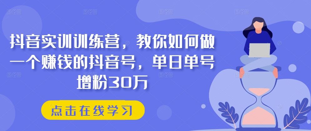 抖音实训训练营,教你如何做一个赚钱的抖音号,单日单号增粉30万-研习库