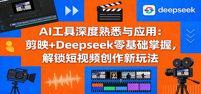 AI工具深度熟悉与应用：剪映+Deepseek零基础掌握，解锁短视频创作新玩法-研习库