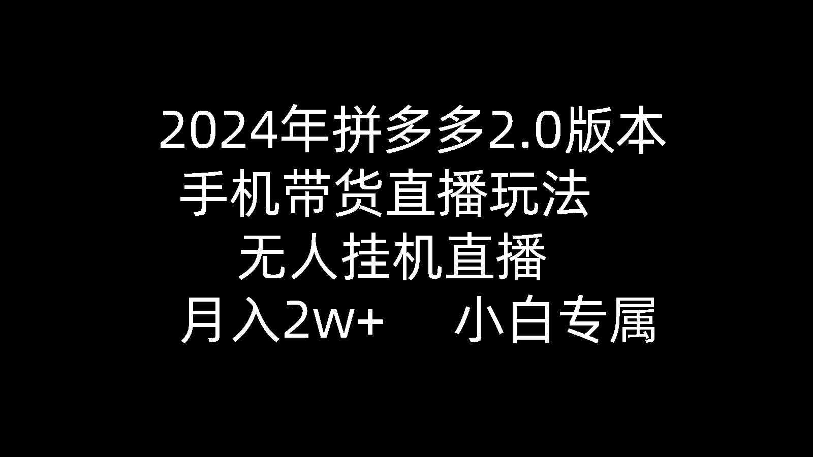 （9768期）2024年拼多多2.0版本，手机带货直播玩法，无人挂机直播， 月入2w+， 小…-研习库