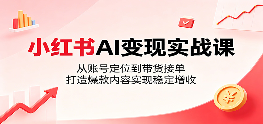 小红书AI变现实战课：从账号定位到带货接单，打造爆款内容实现稳定增收-研习库