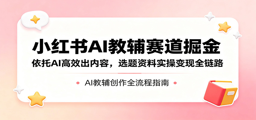 小红书AI教辅赛道掘金：依托AI高效出内容，选题资料实操变现全链路-研习库