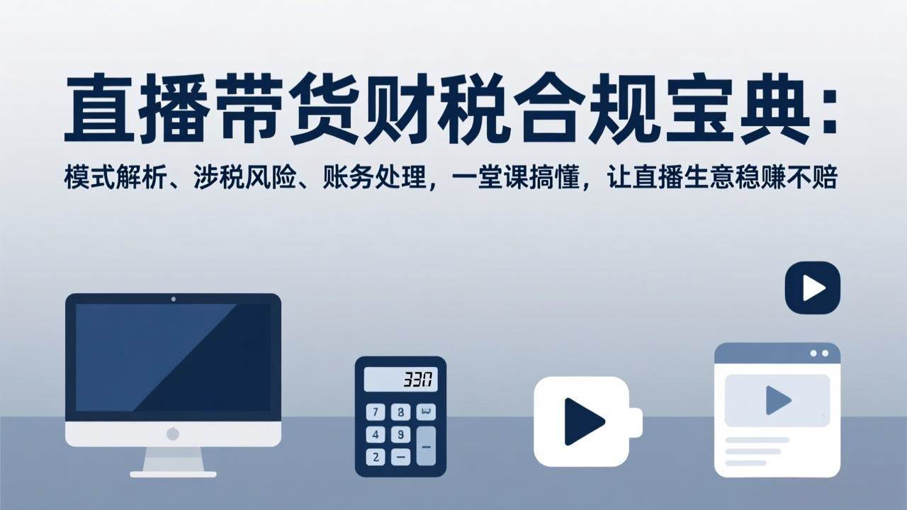 （17354期）直播带货财税合规宝典：模式解析、涉税风险、账务处理，一堂课搞懂，让直播生意稳赚不赔