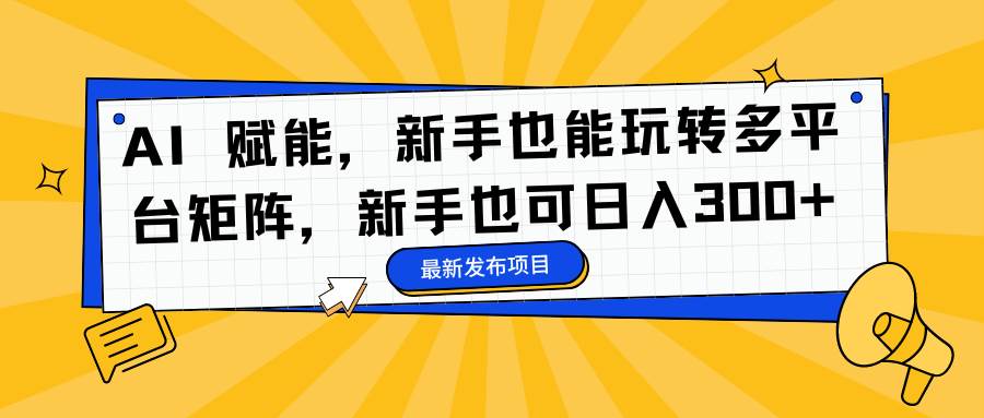 （16743期）AI 赋能，新手也能玩转多平台矩阵，新手也可日入300+-研习库