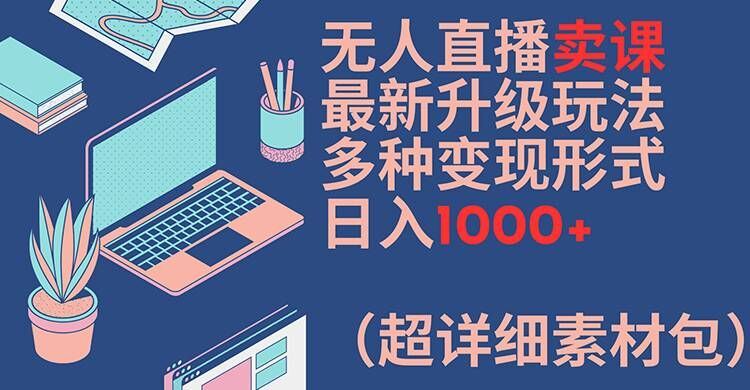 无人直播卖课最新升级玩法，多种变现形式，日入1000+(超详细素材包)【揭秘】-研习库