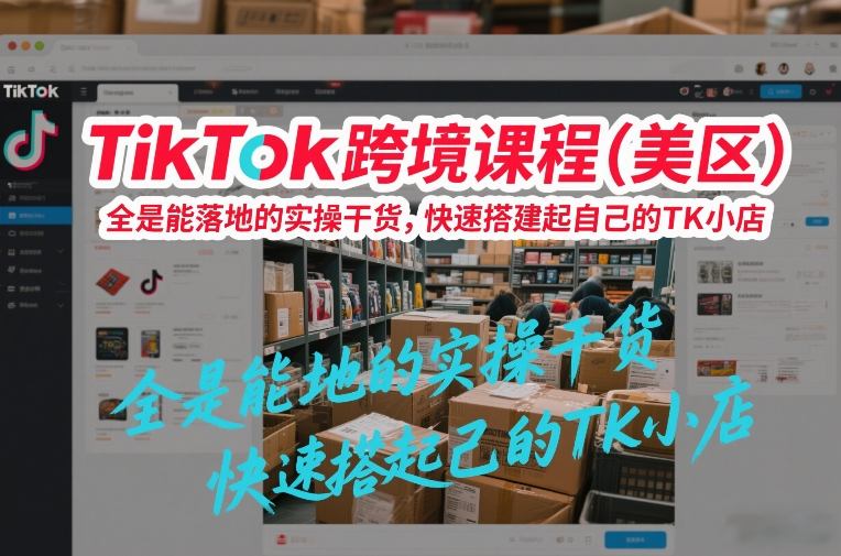 TikTok跨境课程（美区），全是能落地的实操干货，快速搭建起自己的TK小店-研习库
